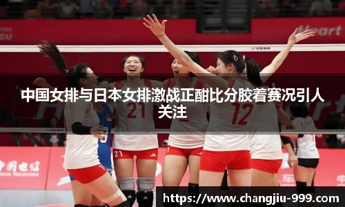 中国女排与日本女排激战正酣比分胶着赛况引人关注
